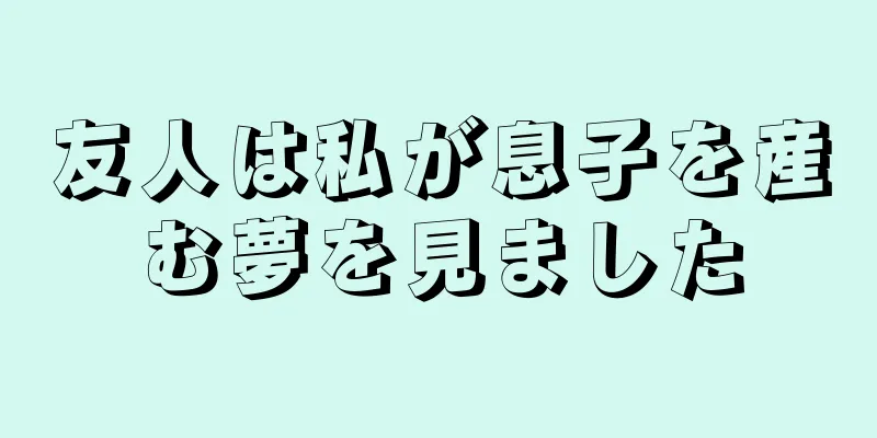 友人は私が息子を産む夢を見ました