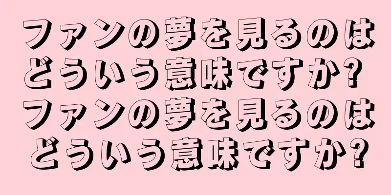 ファンの夢を見るのはどういう意味ですか? ファンの夢を見るのはどういう意味ですか?
