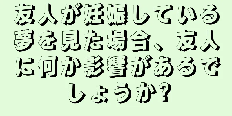友人が妊娠している夢を見た場合、友人に何か影響があるでしょうか?
