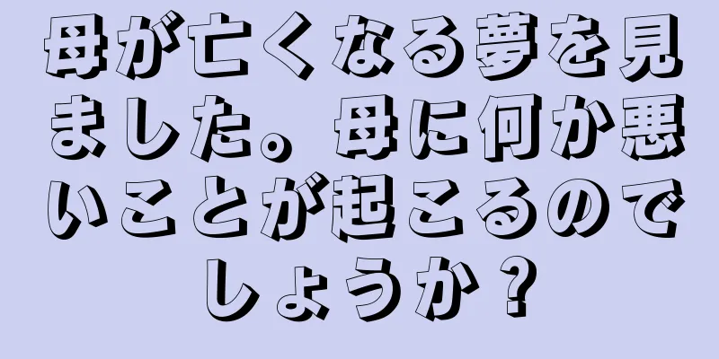 母が亡くなる夢を見ました。母に何か悪いことが起こるのでしょうか？