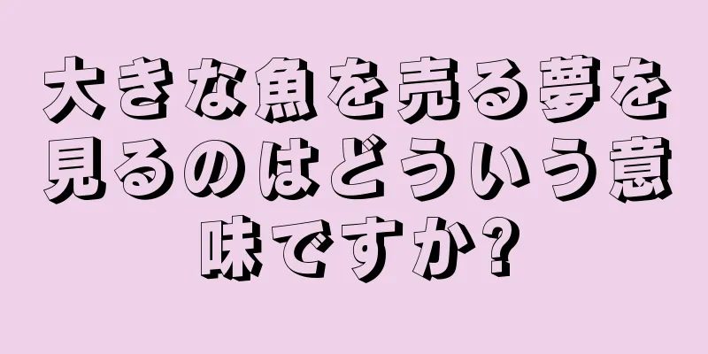 大きな魚を売る夢を見るのはどういう意味ですか?