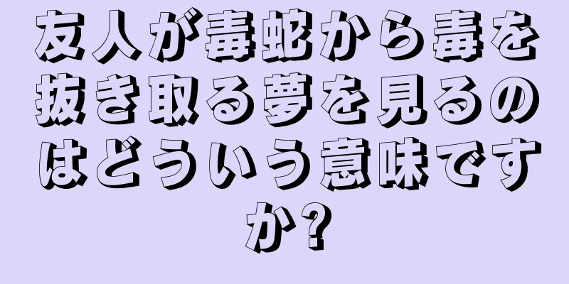 友人が毒蛇から毒を抜き取る夢を見るのはどういう意味ですか?
