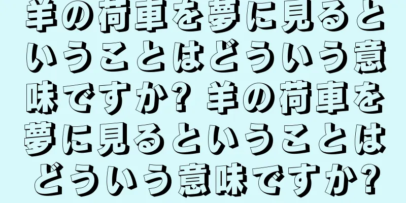 羊の荷車を夢に見るということはどういう意味ですか? 羊の荷車を夢に見るということはどういう意味ですか?