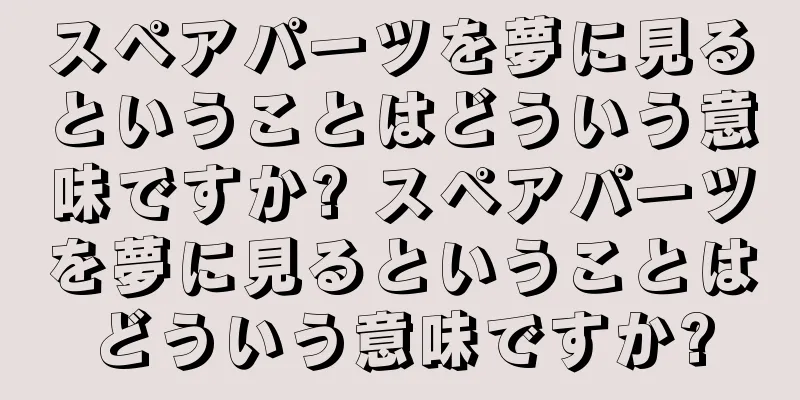 スペアパーツを夢に見るということはどういう意味ですか? スペアパーツを夢に見るということはどういう意味ですか?