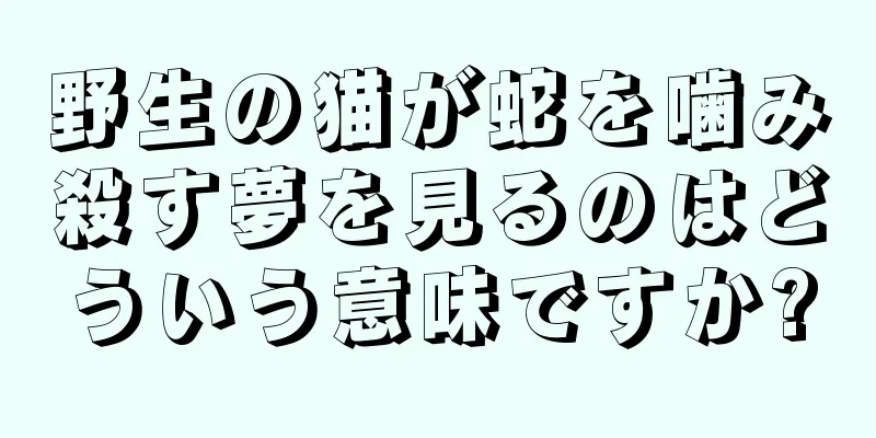 野生の猫が蛇を噛み殺す夢を見るのはどういう意味ですか?