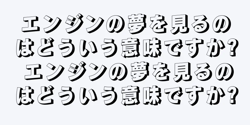 エンジンの夢を見るのはどういう意味ですか? エンジンの夢を見るのはどういう意味ですか?