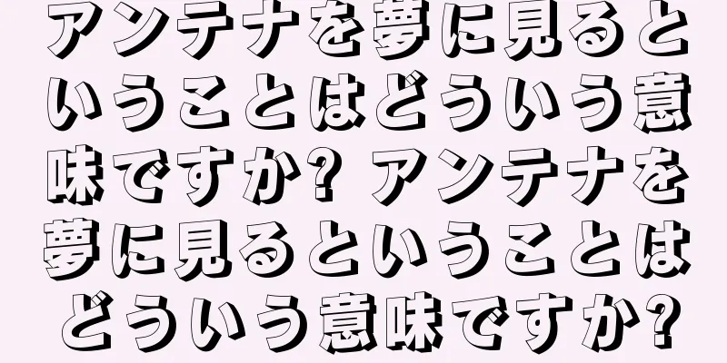 アンテナを夢に見るということはどういう意味ですか? アンテナを夢に見るということはどういう意味ですか?