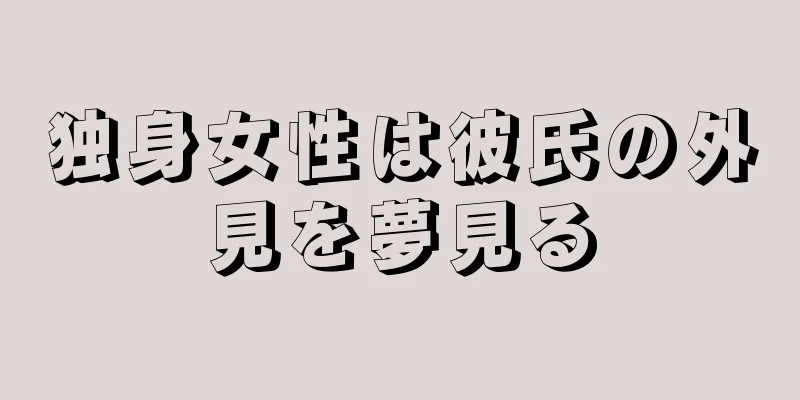 独身女性は彼氏の外見を夢見る