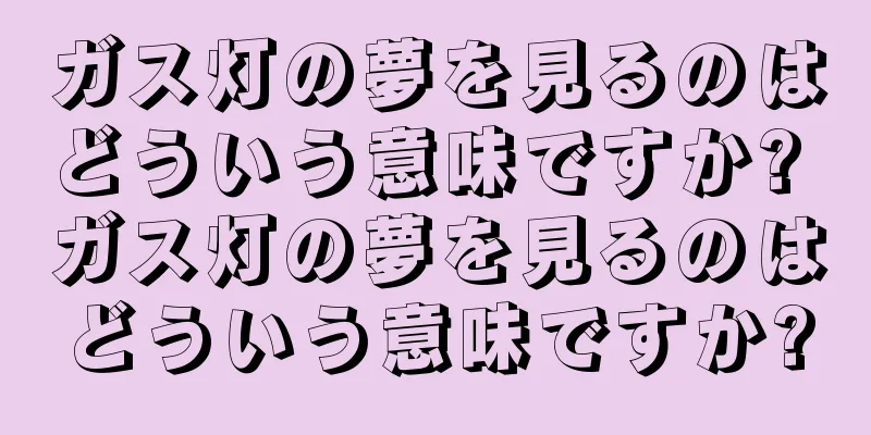 ガス灯の夢を見るのはどういう意味ですか? ガス灯の夢を見るのはどういう意味ですか?