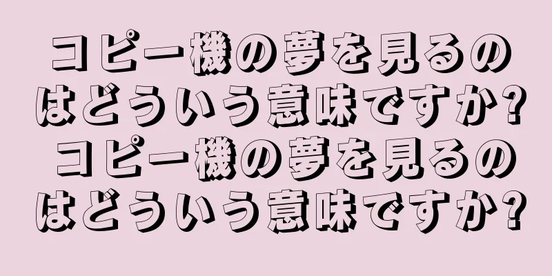コピー機の夢を見るのはどういう意味ですか? コピー機の夢を見るのはどういう意味ですか?
