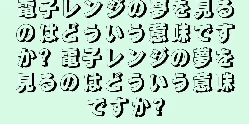 電子レンジの夢を見るのはどういう意味ですか? 電子レンジの夢を見るのはどういう意味ですか?