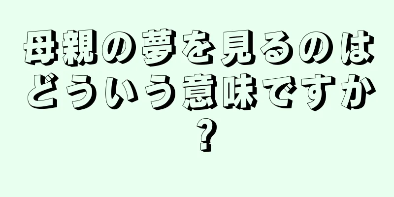 母親の夢を見るのはどういう意味ですか？