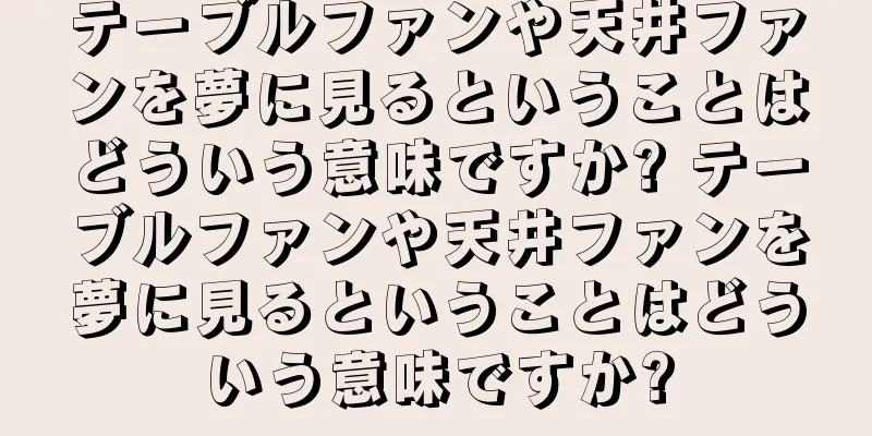 テーブルファンや天井ファンを夢に見るということはどういう意味ですか? テーブルファンや天井ファンを夢に見るということはどういう意味ですか?
