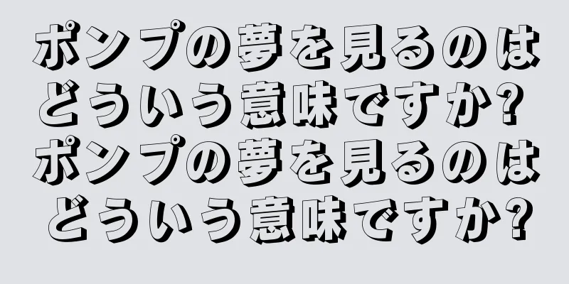ポンプの夢を見るのはどういう意味ですか? ポンプの夢を見るのはどういう意味ですか?