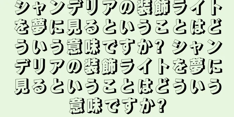 シャンデリアの装飾ライトを夢に見るということはどういう意味ですか? シャンデリアの装飾ライトを夢に見るということはどういう意味ですか?