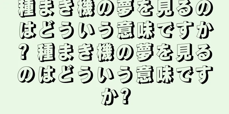 種まき機の夢を見るのはどういう意味ですか? 種まき機の夢を見るのはどういう意味ですか?