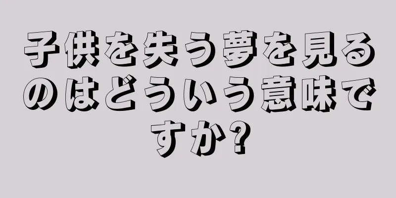 子供を失う夢を見るのはどういう意味ですか?