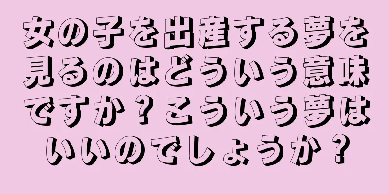 女の子を出産する夢を見るのはどういう意味ですか？こういう夢はいいのでしょうか？
