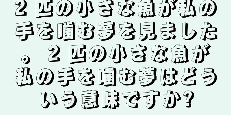2 匹の小さな魚が私の手を噛む夢を見ました。 2 匹の小さな魚が私の手を噛む夢はどういう意味ですか?