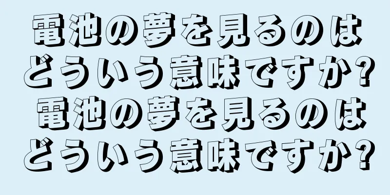 電池の夢を見るのはどういう意味ですか? 電池の夢を見るのはどういう意味ですか?