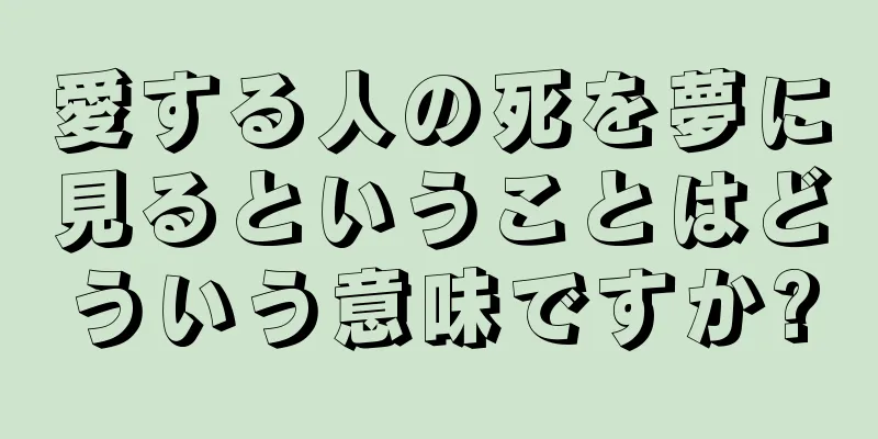 愛する人の死を夢に見るということはどういう意味ですか?