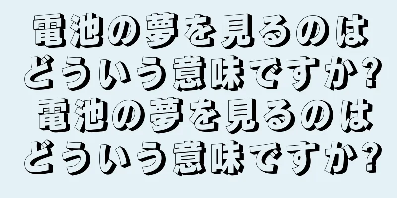 電池の夢を見るのはどういう意味ですか? 電池の夢を見るのはどういう意味ですか?
