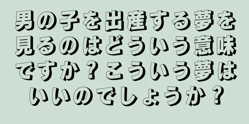 男の子を出産する夢を見るのはどういう意味ですか？こういう夢はいいのでしょうか？