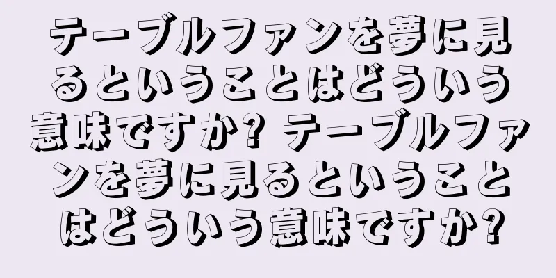 テーブルファンを夢に見るということはどういう意味ですか? テーブルファンを夢に見るということはどういう意味ですか?