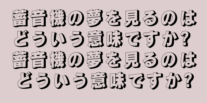 蓄音機の夢を見るのはどういう意味ですか? 蓄音機の夢を見るのはどういう意味ですか?