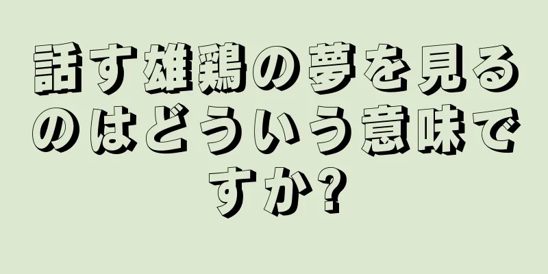 話す雄鶏の夢を見るのはどういう意味ですか?