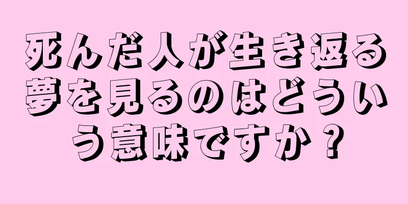 死んだ人が生き返る夢を見るのはどういう意味ですか？