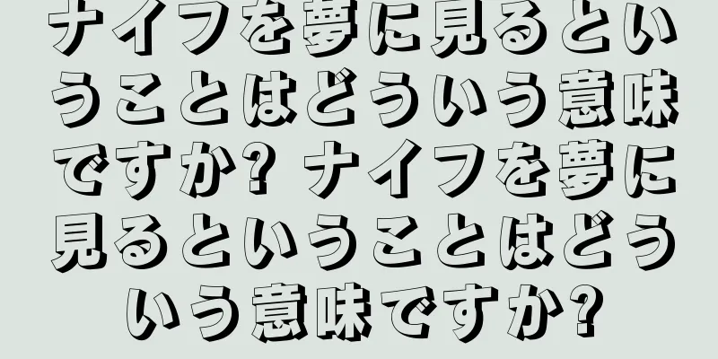 ナイフを夢に見るということはどういう意味ですか? ナイフを夢に見るということはどういう意味ですか?
