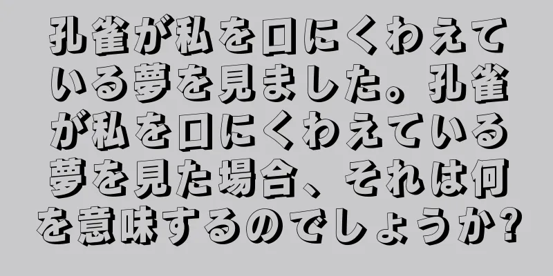 孔雀が私を口にくわえている夢を見ました。孔雀が私を口にくわえている夢を見た場合、それは何を意味するのでしょうか?