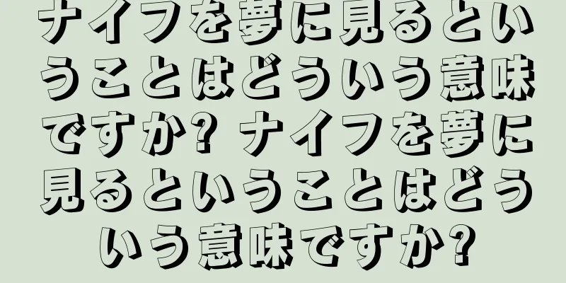ナイフを夢に見るということはどういう意味ですか? ナイフを夢に見るということはどういう意味ですか?