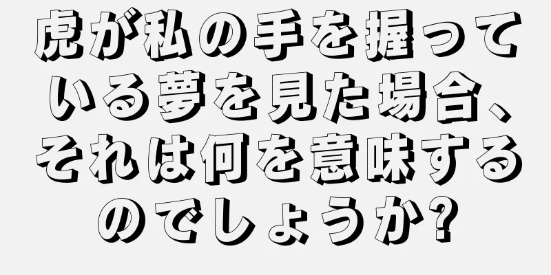 虎が私の手を握っている夢を見た場合、それは何を意味するのでしょうか?
