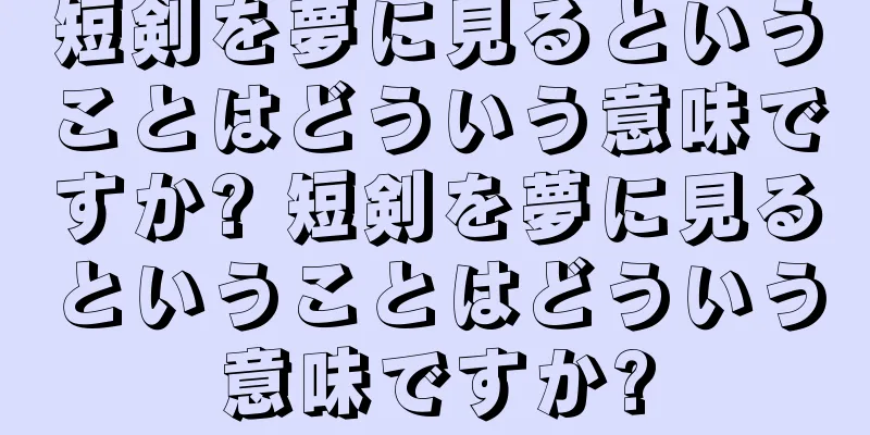 短剣を夢に見るということはどういう意味ですか? 短剣を夢に見るということはどういう意味ですか?