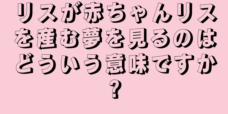 リスが赤ちゃんリスを産む夢を見るのはどういう意味ですか?