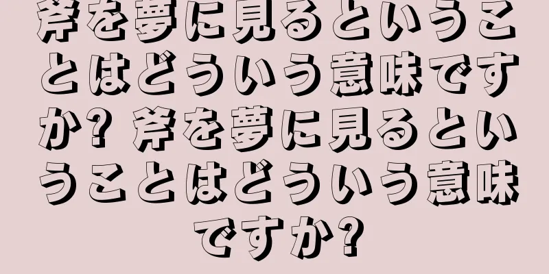 斧を夢に見るということはどういう意味ですか? 斧を夢に見るということはどういう意味ですか?