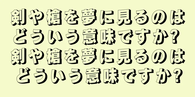 剣や槍を夢に見るのはどういう意味ですか? 剣や槍を夢に見るのはどういう意味ですか?