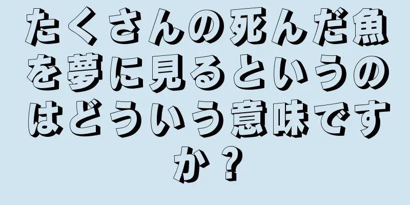 たくさんの死んだ魚を夢に見るというのはどういう意味ですか？