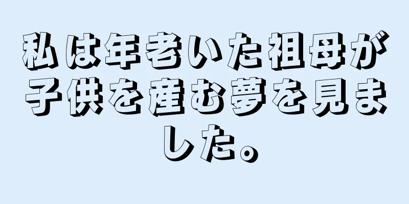 私は年老いた祖母が子供を産む夢を見ました。