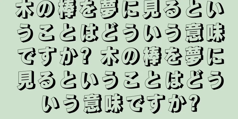 木の棒を夢に見るということはどういう意味ですか? 木の棒を夢に見るということはどういう意味ですか?
