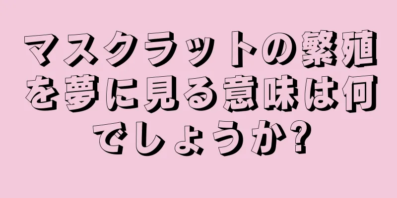 マスクラットの繁殖を夢に見る意味は何でしょうか?