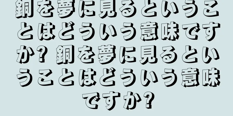 銅を夢に見るということはどういう意味ですか? 銅を夢に見るということはどういう意味ですか?