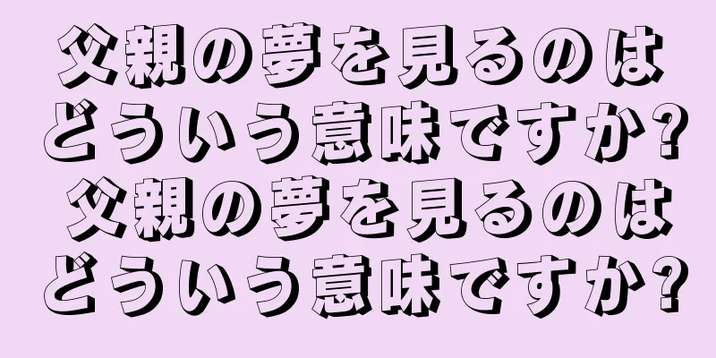 父親の夢を見るのはどういう意味ですか? 父親の夢を見るのはどういう意味ですか?