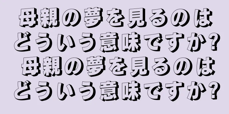 母親の夢を見るのはどういう意味ですか? 母親の夢を見るのはどういう意味ですか?