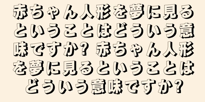 赤ちゃん人形を夢に見るということはどういう意味ですか? 赤ちゃん人形を夢に見るということはどういう意味ですか?