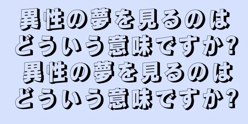 異性の夢を見るのはどういう意味ですか? 異性の夢を見るのはどういう意味ですか?