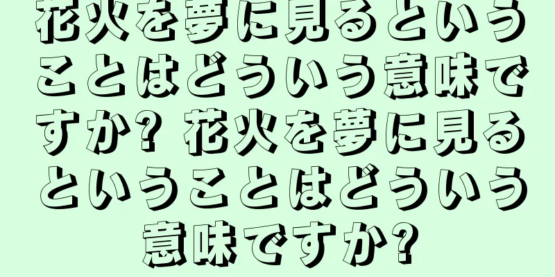 花火を夢に見るということはどういう意味ですか? 花火を夢に見るということはどういう意味ですか?