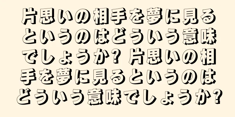 片思いの相手を夢に見るというのはどういう意味でしょうか? 片思いの相手を夢に見るというのはどういう意味でしょうか?